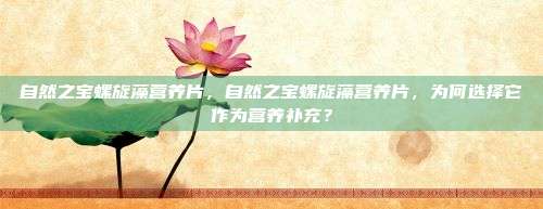 自然之宝螺旋藻营养片，自然之宝螺旋藻营养片，为何选择它作为营养补充？