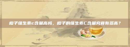 橙子维生素c含量高吗，橙子的维生素C含量究竟有多高？