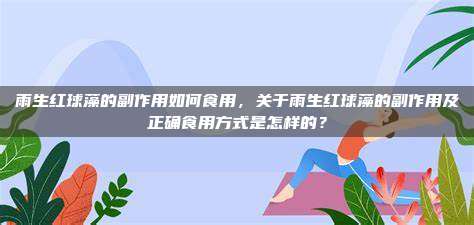 雨生红球藻的副作用如何食用，关于雨生红球藻的副作用及正确食用方式是怎样的？