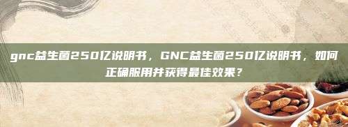 gnc益生菌250亿说明书，GNC益生菌250亿说明书，如何正确服用并获得最佳效果？