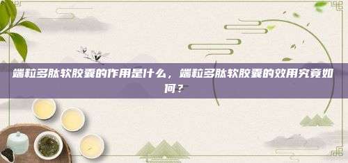 端粒多肽软胶囊的作用是什么，端粒多肽软胶囊的效用究竟如何？