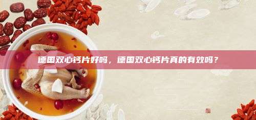 德国双心钙片好吗，德国双心钙片真的有效吗？