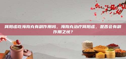 肾阳虚吃海狗丸有副作用吗，海狗丸治疗肾阳虚，是否会有副作用之忧？