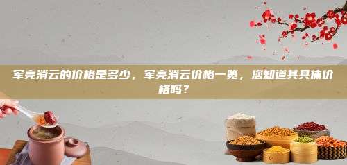 军亮消云的价格是多少，军亮消云价格一览，您知道其具体价格吗？