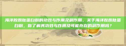 海洋胶原肽蛋白粉的功效与作用及副作用，关于海洋胶原肽蛋白粉，你了解其功效与作用及可能存在的副作用吗？
