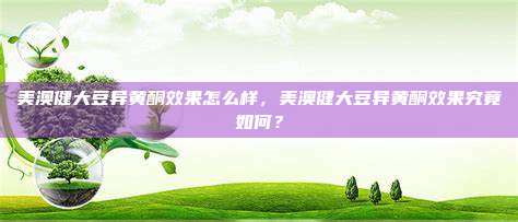 美澳健大豆异黄酮效果怎么样，美澳健大豆异黄酮效果究竟如何？