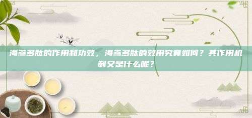 海参多肽的作用和功效，海参多肽的效用究竟如何？其作用机制又是什么呢？