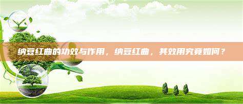 纳豆红曲的功效与作用，纳豆红曲，其效用究竟如何？