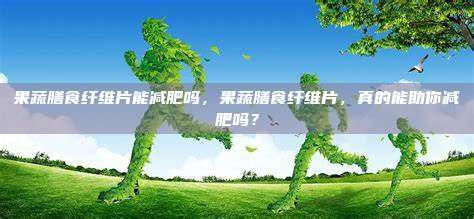 果蔬膳食纤维片能减肥吗，果蔬膳食纤维片，真的能助你减肥吗？
