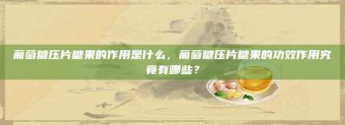 葡萄糖压片糖果的作用是什么，葡萄糖压片糖果的功效作用究竟有哪些？
