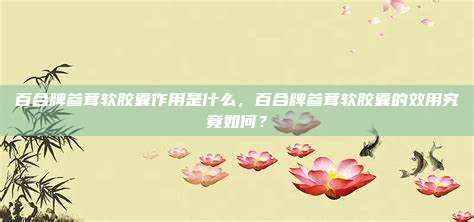 百合牌参茸软胶囊作用是什么，百合牌参茸软胶囊的效用究竟如何？