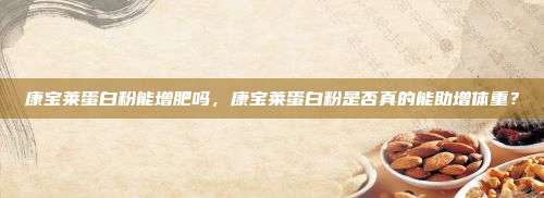 康宝莱蛋白粉能增肥吗，康宝莱蛋白粉是否真的能助增体重？
