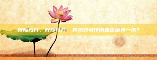 柠檬钙片，柠檬钙片，其功效与作用是否值得一试？