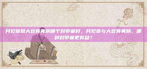 月见草和大豆异黄酮哪个对卵巢好，月见草与大豆异黄酮，哪种对卵巢更有益？