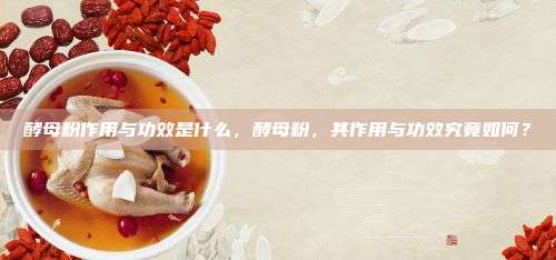 酵母粉作用与功效是什么，酵母粉，其作用与功效究竟如何？