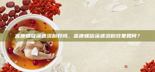 富康螺旋藻速溶粉好吗，富康螺旋藻速溶粉效果如何？