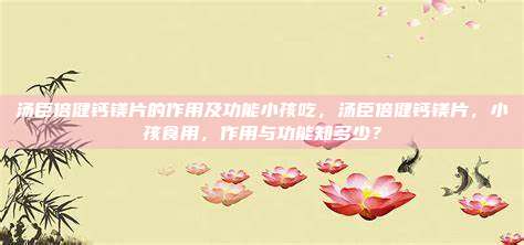 汤臣倍健钙镁片的作用及功能小孩吃，汤臣倍健钙镁片，小孩食用，作用与功能知多少？