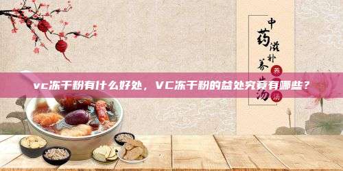 vc冻干粉有什么好处，VC冻干粉的益处究竟有哪些？