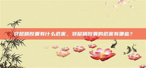 袋鼠精胶囊有什么危害，袋鼠精胶囊的危害有哪些？