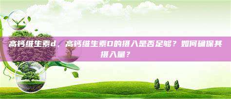 高钙维生素d，高钙维生素D的摄入是否足够？如何确保其摄入量？