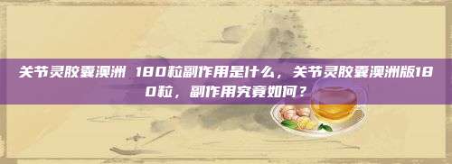 关节灵胶囊澳洲 180粒副作用是什么，关节灵胶囊澳洲版180粒，副作用究竟如何？