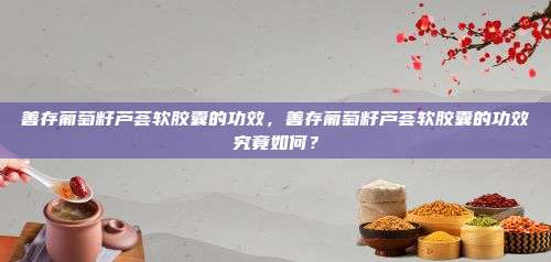 善存葡萄籽芦荟软胶囊的功效，善存葡萄籽芦荟软胶囊的功效究竟如何？