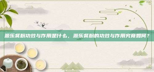 源乐餐粉功效与作用是什么，源乐餐粉的功效与作用究竟如何？