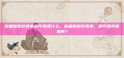 氨糖硫酸软骨素副作用是什么，氨糖硫酸软骨素，副作用究竟如何？