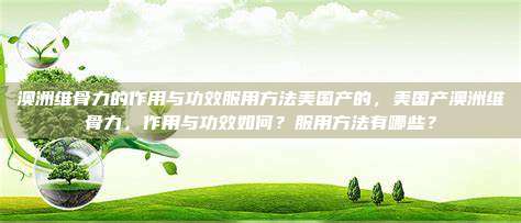 澳洲维骨力的作用与功效服用方法美国产的，美国产澳洲维骨力，作用与功效如何？服用方法有哪些？