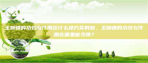 玉蝴蝶的功效与作用在什么地方买的到，玉蝴蝶的功效与作用在哪里能寻得？