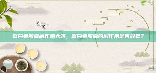 肾白金胶囊副作用大吗，肾白金胶囊的副作用是否显著？