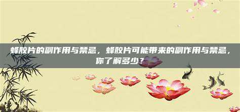 蜂胶片的副作用与禁忌，蜂胶片可能带来的副作用与禁忌，你了解多少？