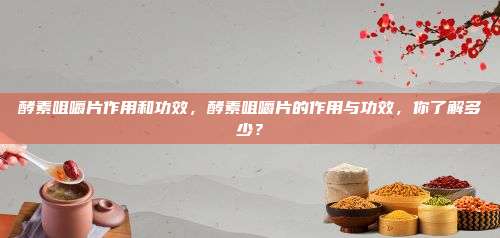 酵素咀嚼片作用和功效，酵素咀嚼片的作用与功效，你了解多少？