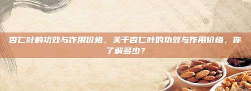 杏仁叶的功效与作用价格，关于杏仁叶的功效与作用价格，你了解多少？
