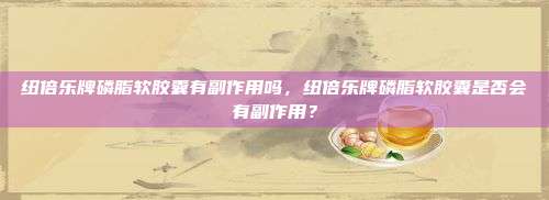 纽倍乐牌磷脂软胶囊有副作用吗，纽倍乐牌磷脂软胶囊是否会有副作用？