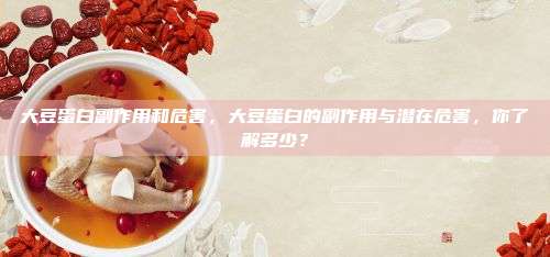 大豆蛋白副作用和危害，大豆蛋白的副作用与潜在危害，你了解多少？