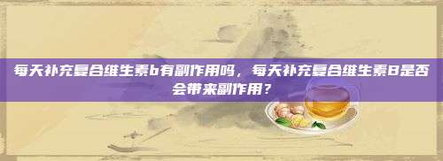 每天补充复合维生素b有副作用吗，每天补充复合维生素B是否会带来副作用？