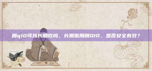 酶q10可以长期吃吗，长期服用酶Q10，是否安全有效？