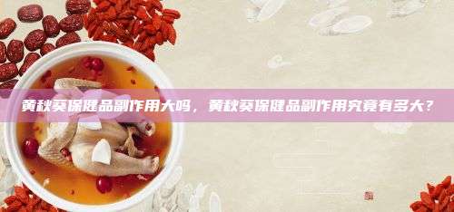 黄秋葵保健品副作用大吗，黄秋葵保健品副作用究竟有多大？