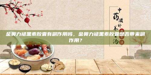 金奥力褪黑素胶囊有副作用吗，金奥力褪黑素胶囊是否带来副作用？