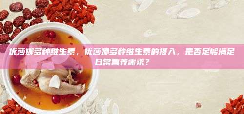 优莎娜多种维生素，优莎娜多种维生素的摄入，是否足够满足日常营养需求？