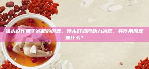 辣木籽作用于减肥的原理，辣木籽如何助力减肥，其作用原理是什么？
