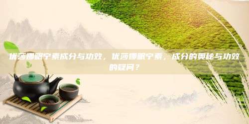 优莎娜眠宁素成分与功效，优莎娜眠宁素，成分的奥秘与功效的疑问？