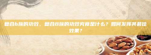 复合b族的功效，复合B族的功效究竟是什么？如何发挥其最佳效果？