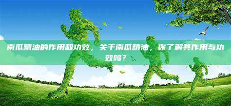 南瓜精油的作用和功效，关于南瓜精油，你了解其作用与功效吗？