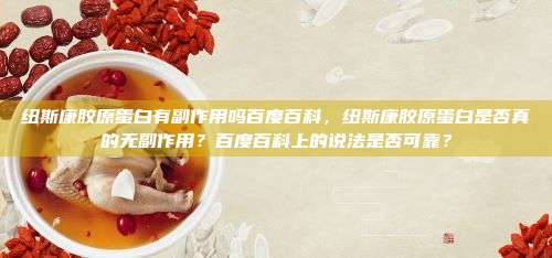 纽斯康胶原蛋白有副作用吗百度百科，纽斯康胶原蛋白是否真的无副作用？百度百科上的说法是否可靠？