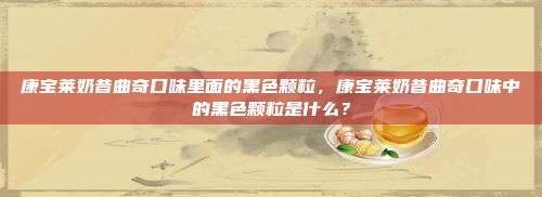 康宝莱奶昔曲奇口味里面的黑色颗粒，康宝莱奶昔曲奇口味中的黑色颗粒是什么？
