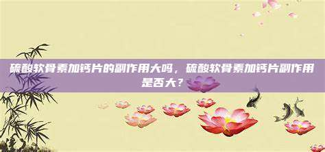硫酸软骨素加钙片的副作用大吗，硫酸软骨素加钙片副作用是否大？