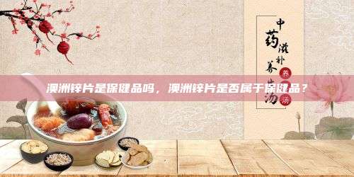 澳洲锌片是保健品吗，澳洲锌片是否属于保健品？