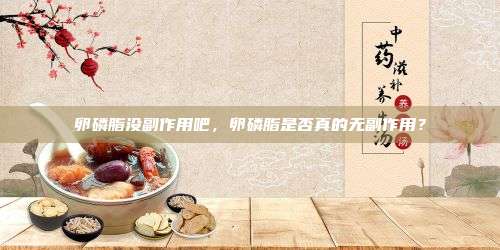 卵磷脂没副作用吧，卵磷脂是否真的无副作用？